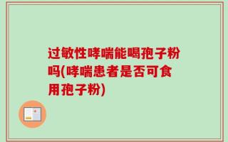 过敏性哮喘能喝孢子粉吗(哮喘患者是否可食用孢子粉)