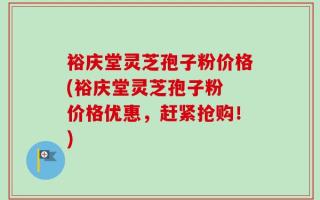 裕庆堂灵芝孢子粉价格(裕庆堂灵芝孢子粉 价格优惠，赶紧抢购！)