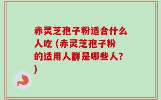 赤灵芝孢子粉适合什么人吃 (赤灵芝孢子粉的适用人群是哪些人？)