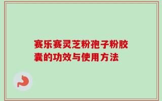 赛乐赛灵芝粉孢子粉胶囊的功效与使用方法