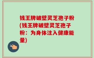 钱王牌破壁灵芝孢子粉(钱王牌破壁灵芝孢子粉：为身体注入健康能量)