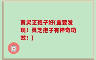 贺灵芝孢子好(重要发现！灵芝孢子有神奇功效！)