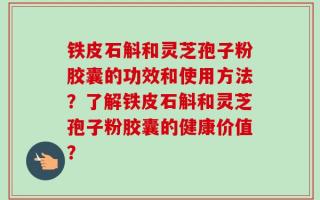 铁皮石斛和灵芝孢子粉胶囊的功效和使用方法？了解铁皮石斛和灵芝孢子粉胶囊的健康价值？