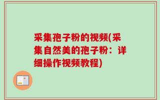 采集孢子粉的视频(采集自然美的孢子粉：详细操作视频教程)