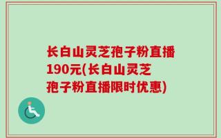 长白山灵芝孢子粉直播190元(长白山灵芝孢子粉直播限时优惠)