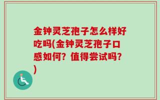 金钟灵芝孢子怎么样好吃吗(金钟灵芝孢子口感如何？值得尝试吗？)