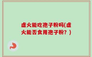 虚火能吃孢子粉吗(虚火能否食用孢子粉？)