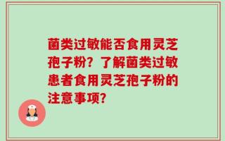 菌类过敏能否食用灵芝孢子粉？了解菌类过敏患者食用灵芝孢子粉的注意事项？
