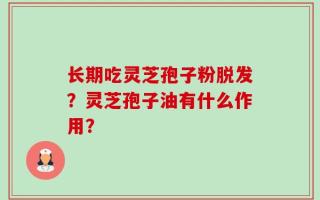 长期吃灵芝孢子粉脱发？灵芝孢子油有什么作用？