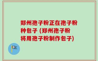 郑州孢子粉正在孢子粉种包子 (郑州孢子粉将用孢子粉制作包子)