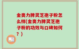 金奥力牌灵芝孢子粉怎么样(金奥力牌灵芝孢子粉的功效与口碑如何？)