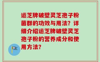 运芝牌破壁灵芝孢子粉菌群的功效与用法？详细介绍运芝牌破壁灵芝孢子粉的营养成分和使用方法？