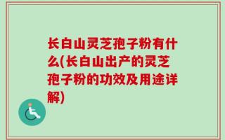 长白山灵芝孢子粉有什么(长白山出产的灵芝孢子粉的功效及用途详解)