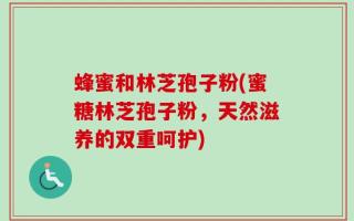 蜂蜜和林芝孢子粉(蜜糖林芝孢子粉，天然滋养的双重呵护)