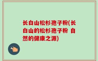长白山松杉孢子粉(长白山的松杉孢子粉 自然的健康之源)