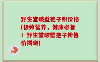 野生堂破壁孢子粉价格(极致营养，健康必备！野生堂破壁孢子粉售价揭晓)