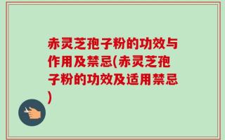赤灵芝孢子粉的功效与作用及禁忌(赤灵芝孢子粉的功效及适用禁忌)