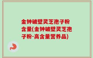 金钟破壁灵芝孢子粉 含量(金钟破壁灵芝孢子粉-高含量营养品)