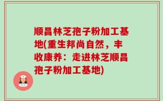 顺昌林芝孢子粉加工基地(重生邦尚自然，丰收康养：走进林芝顺昌孢子粉加工基地)