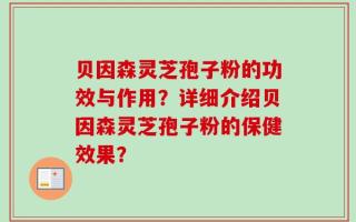 贝因森灵芝孢子粉的功效与作用？详细介绍贝因森灵芝孢子粉的保健效果？