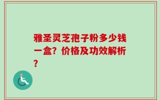 雅圣灵芝孢子粉多少钱一盒？价格及功效解析？