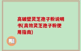 高破壁灵芝孢子粉说明书(高效灵芝孢子粉使用指南)
