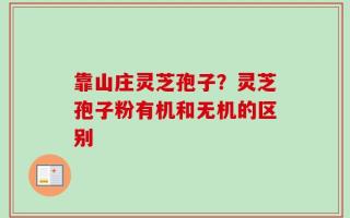 靠山庄灵芝孢子？灵芝孢子粉有机和无机的区别