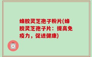 蜂胶灵芝孢子粉片(蜂胶灵芝孢子片：提高免疫力，促进健康)