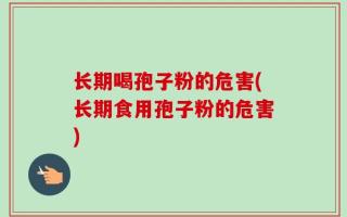 长期喝孢子粉的危害(长期食用孢子粉的危害)