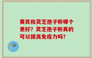 黄芪和灵芝孢子粉哪个更好？灵芝孢子粉真的可以提高免疫力吗？
