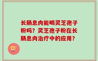 长肠息肉能喝灵芝孢子粉吗？灵芝孢子粉在长肠息肉治疗中的应用？