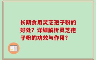 长期食用灵芝孢子粉的好处？详细解析灵芝孢子粉的功效与作用？
