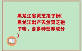 黑龙江省灵芝孢子粉(黑龙江出产天然灵芝孢子粉，含多种营养成分)