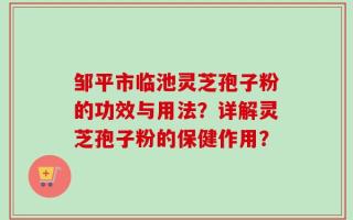 邹平市临池灵芝孢子粉的功效与用法？详解灵芝孢子粉的保健作用？