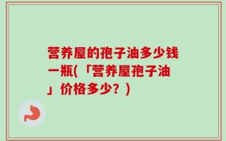 营养屋的孢子油多少钱一瓶(「营养屋孢子油」价格多少？)