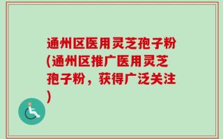 通州区医用灵芝孢子粉(通州区推广医用灵芝孢子粉，获得广泛关注)