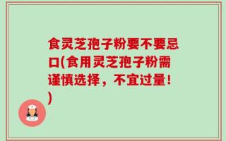 食灵芝孢子粉要不要忌口(食用灵芝孢子粉需谨慎选择，不宜过量！)