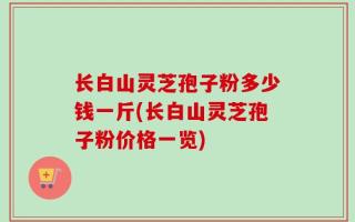 长白山灵芝孢子粉多少钱一斤(长白山灵芝孢子粉价格一览)