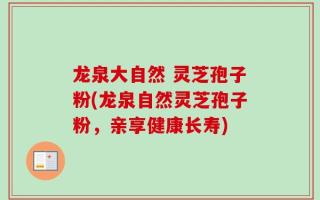 龙泉大自然 灵芝孢子粉(龙泉自然灵芝孢子粉，亲享健康长寿)