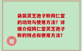 袋装灵芝孢子粉同仁堂的功效与使用方法？详细介绍同仁堂灵芝孢子粉的特点和使用方法？