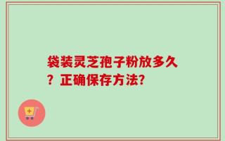 袋装灵芝孢子粉放多久？正确保存方法？