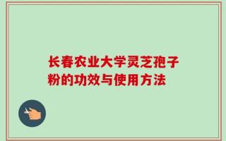 长春农业大学灵芝孢子粉的功效与使用方法