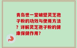 青岛世一堂破壁灵芝孢子粉的功效与使用方法？详解灵芝孢子粉的健康保健作用？