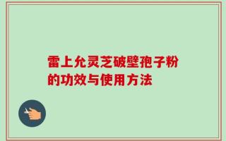 雷上允灵芝破壁孢子粉的功效与使用方法
