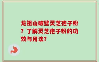 龙祖山破壁灵芝孢子粉？了解灵芝孢子粉的功效与用法？