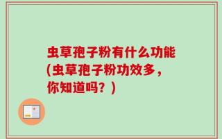 虫草孢子粉有什么功能(虫草孢子粉功效多，你知道吗？)
