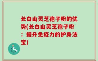 长白山灵芝孢子粉的优势(长白山灵芝孢子粉：提升免疫力的护身法宝)