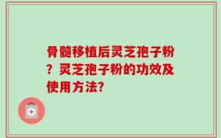 骨髓移植后灵芝孢子粉？灵芝孢子粉的功效及使用方法？