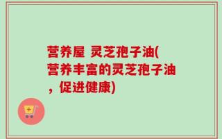 营养屋 灵芝孢子油(营养丰富的灵芝孢子油，促进健康)