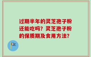 过期半年的灵芝孢子粉还能吃吗？灵芝孢子粉的保质期及食用方法？